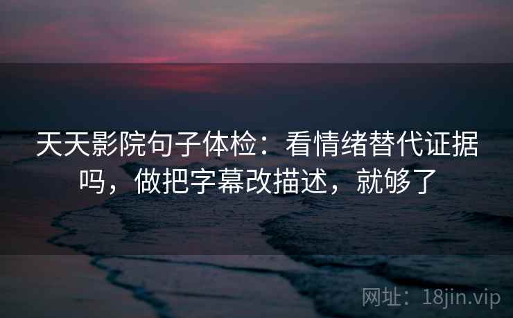 天天影院句子体检：看情绪替代证据吗，做把字幕改描述，就够了