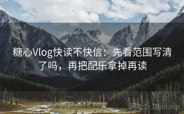 糖心Vlog快读不快信：先看范围写清了吗，再把配乐拿掉再读