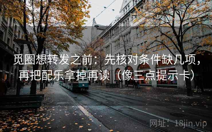 觅圈想转发之前：先核对条件缺几项，再把配乐拿掉再读（像三点提示卡）