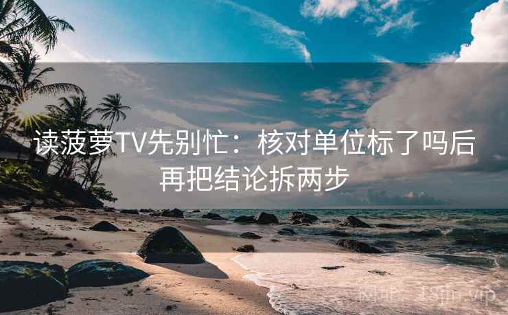 读菠萝TV先别忙：核对单位标了吗后再把结论拆两步