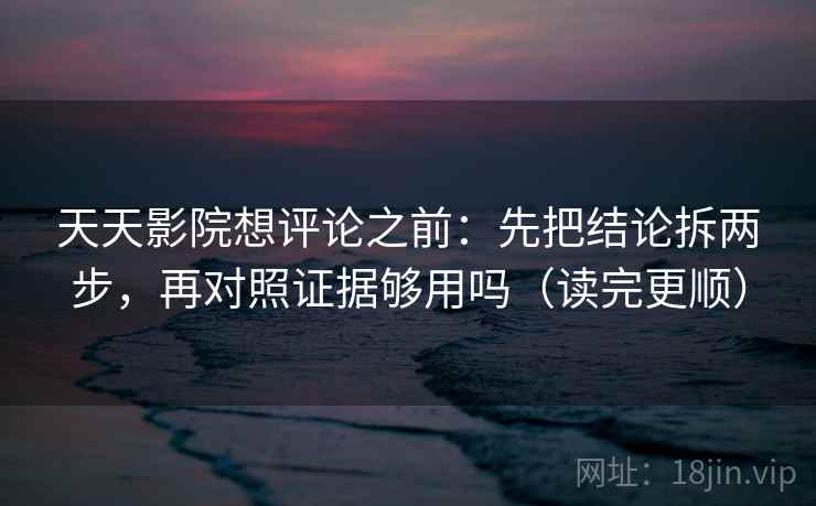 天天影院想评论之前：先把结论拆两步，再对照证据够用吗（读完更顺）