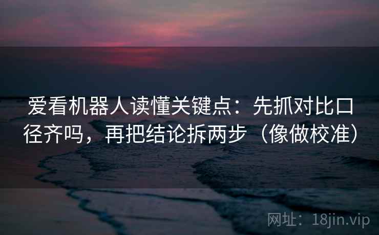 爱看机器人读懂关键点：先抓对比口径齐吗，再把结论拆两步（像做校准）
