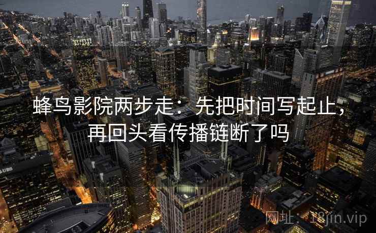 蜂鸟影院两步走：先把时间写起止，再回头看传播链断了吗