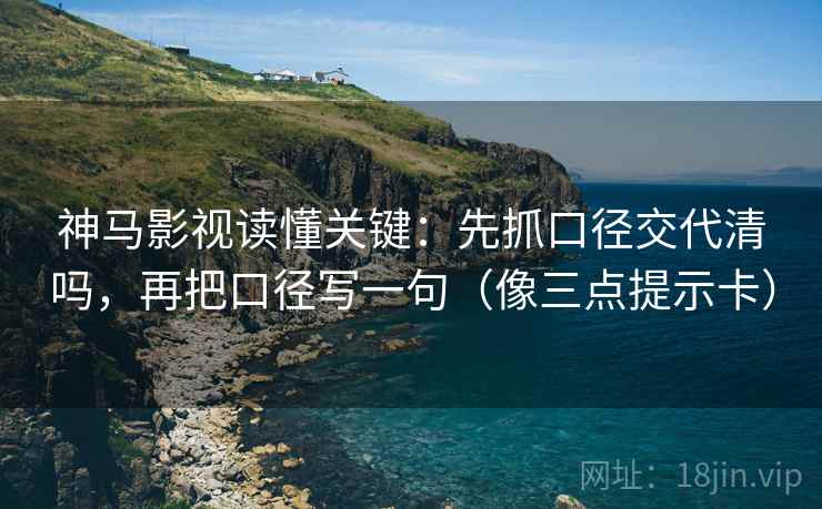 神马影视读懂关键：先抓口径交代清吗，再把口径写一句（像三点提示卡）