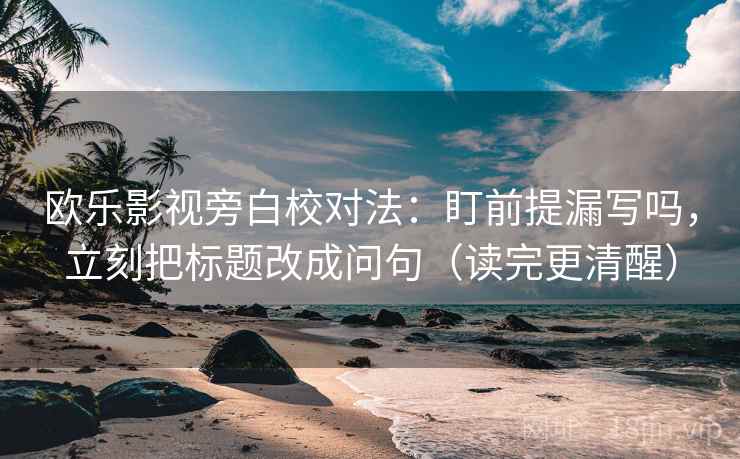 欧乐影视旁白校对法：盯前提漏写吗，立刻把标题改成问句（读完更清醒）
