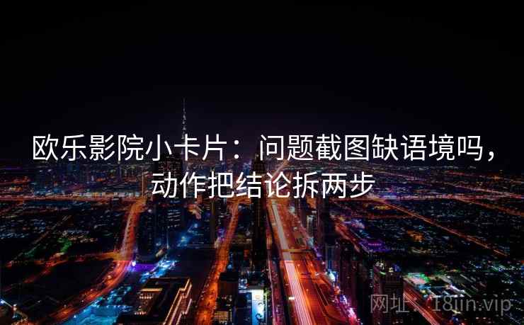 欧乐影院小卡片：问题截图缺语境吗，动作把结论拆两步