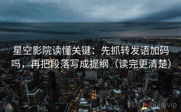 星空影院读懂关键：先抓转发语加码吗，再把段落写成提纲（读完更清楚）