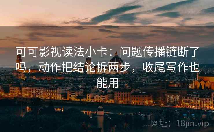可可影视读法小卡：问题传播链断了吗，动作把结论拆两步，收尾写作也能用