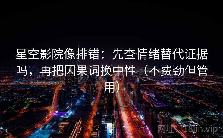 星空影院像排错：先查情绪替代证据吗，再把因果词换中性（不费劲但管用）