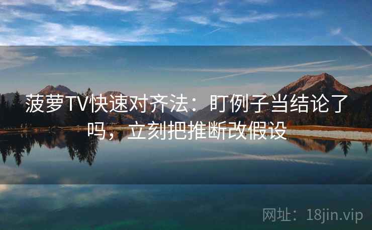 菠萝TV快速对齐法：盯例子当结论了吗，立刻把推断改假设