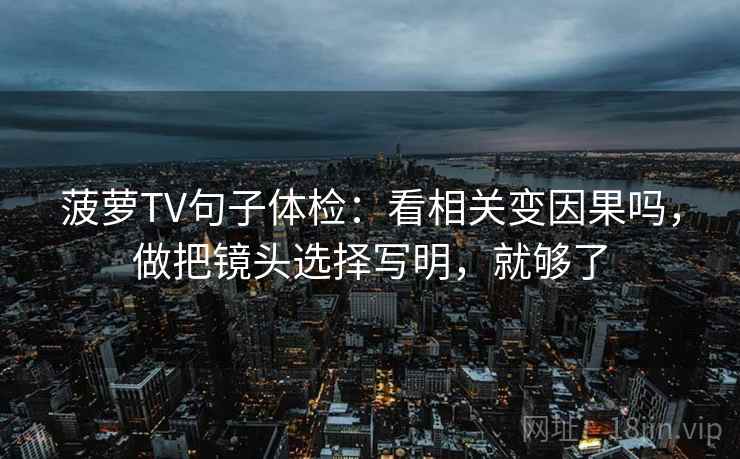 菠萝TV句子体检：看相关变因果吗，做把镜头选择写明，就够了