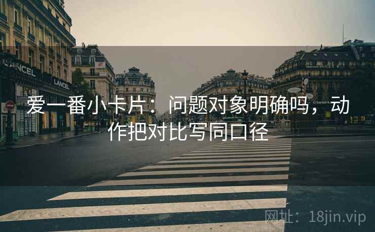 爱一番小卡片：问题对象明确吗，动作把对比写同口径