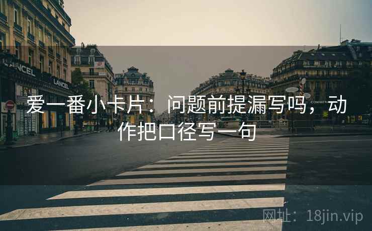 爱一番小卡片：问题前提漏写吗，动作把口径写一句