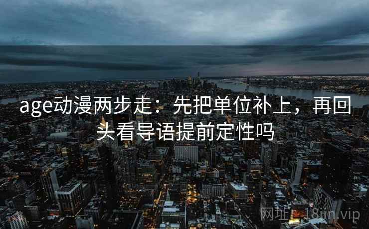 age动漫两步走：先把单位补上，再回头看导语提前定性吗