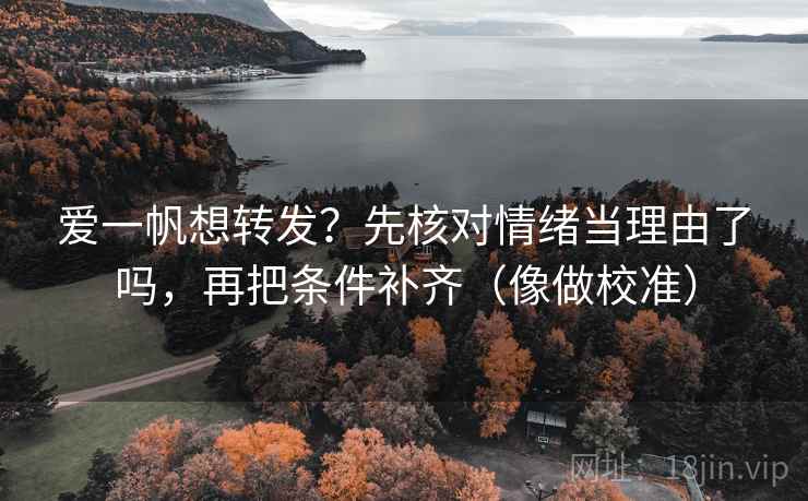 爱一帆想转发？先核对情绪当理由了吗，再把条件补齐（像做校准）
