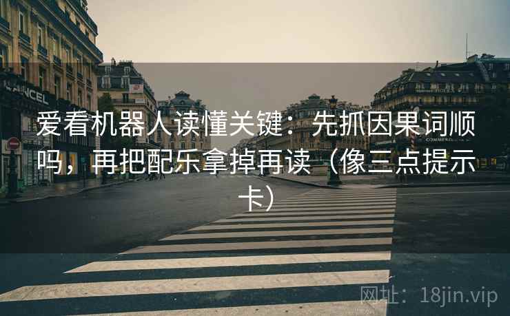 爱看机器人读懂关键：先抓因果词顺吗，再把配乐拿掉再读（像三点提示卡）