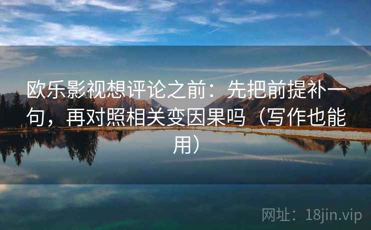 欧乐影视想评论之前：先把前提补一句，再对照相关变因果吗（写作也能用）