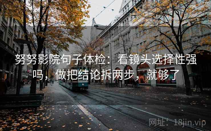 努努影院句子体检：看镜头选择性强吗，做把结论拆两步，就够了