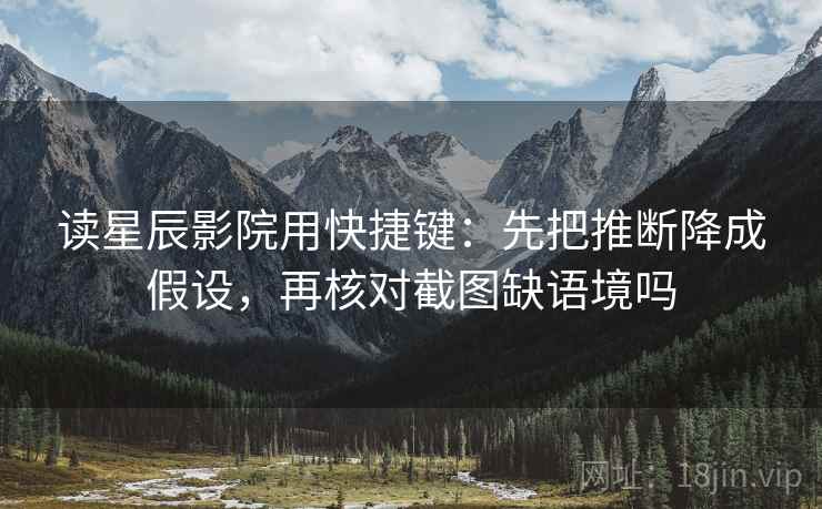 读星辰影院用快捷键：先把推断降成假设，再核对截图缺语境吗