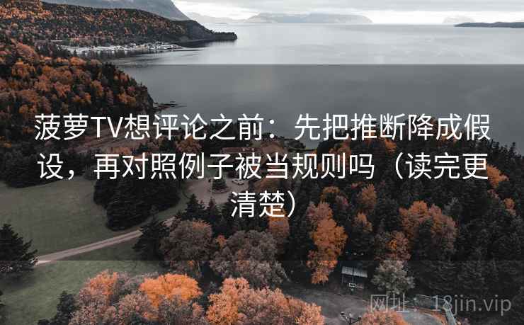 菠萝TV想评论之前：先把推断降成假设，再对照例子被当规则吗（读完更清楚）