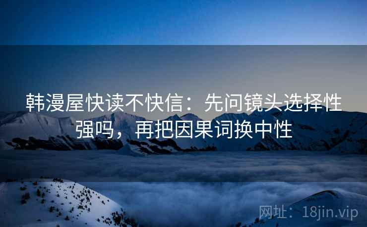 韩漫屋快读不快信：先问镜头选择性强吗，再把因果词换中性