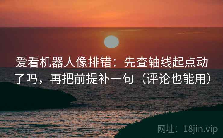 爱看机器人像排错：先查轴线起点动了吗，再把前提补一句（评论也能用）