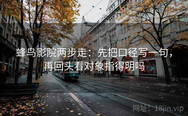 蜂鸟影院两步走：先把口径写一句，再回头看对象指得明吗