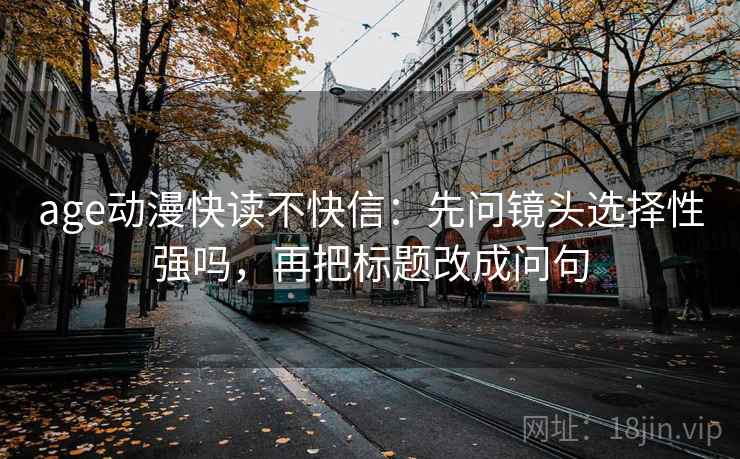 age动漫快读不快信：先问镜头选择性强吗，再把标题改成问句