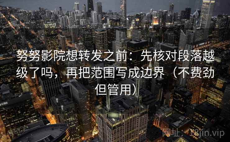 努努影院想转发之前：先核对段落越级了吗，再把范围写成边界（不费劲但管用）