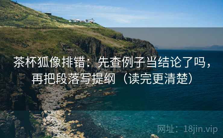 茶杯狐像排错：先查例子当结论了吗，再把段落写提纲（读完更清楚）