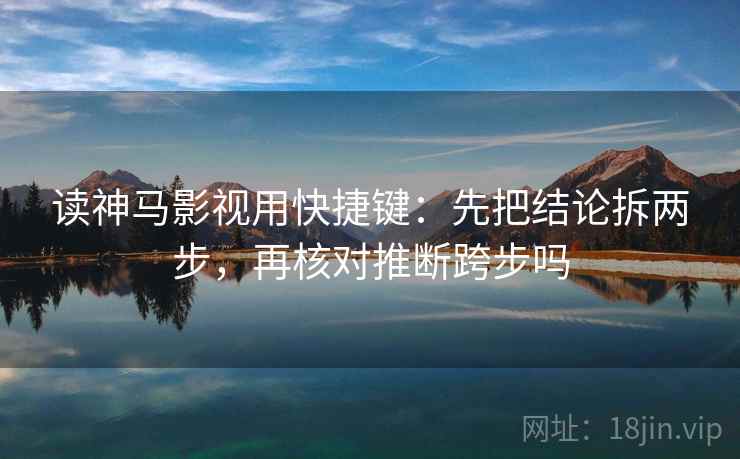 读神马影视用快捷键：先把结论拆两步，再核对推断跨步吗