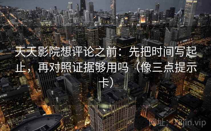 天天影院想评论之前：先把时间写起止，再对照证据够用吗（像三点提示卡）