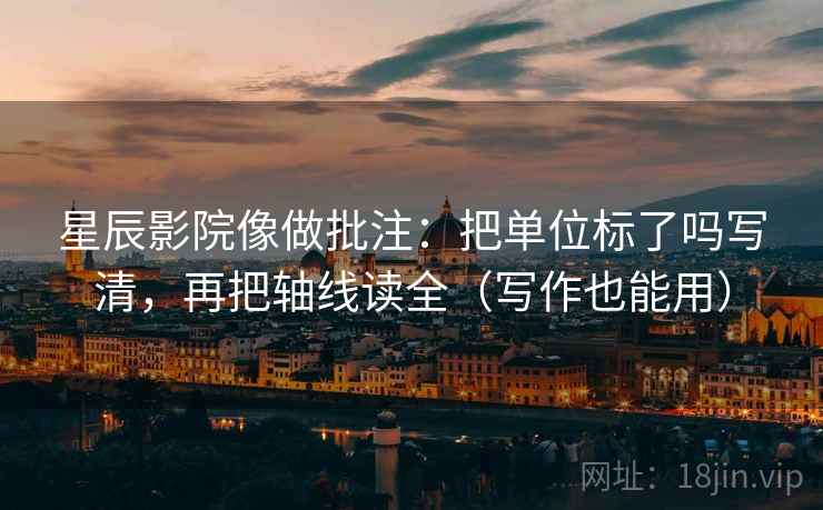 星辰影院像做批注：把单位标了吗写清，再把轴线读全（写作也能用）