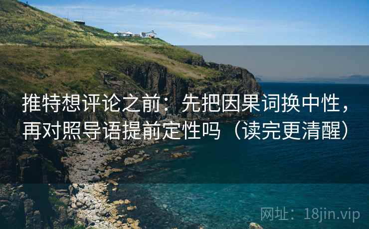 推特想评论之前：先把因果词换中性，再对照导语提前定性吗（读完更清醒）