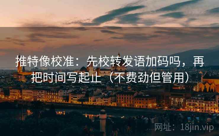 推特像校准：先校转发语加码吗，再把时间写起止（不费劲但管用）