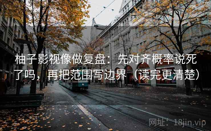 柚子影视像做复盘：先对齐概率说死了吗，再把范围写边界（读完更清楚）
