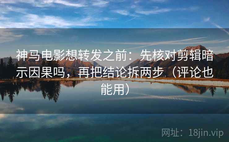 神马电影想转发之前：先核对剪辑暗示因果吗，再把结论拆两步（评论也能用）