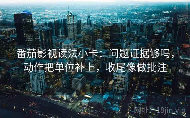 番茄影视读法小卡：问题证据够吗，动作把单位补上，收尾像做批注