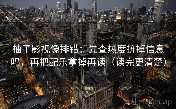 柚子影视像排错：先查热度挤掉信息吗，再把配乐拿掉再读（读完更清楚）