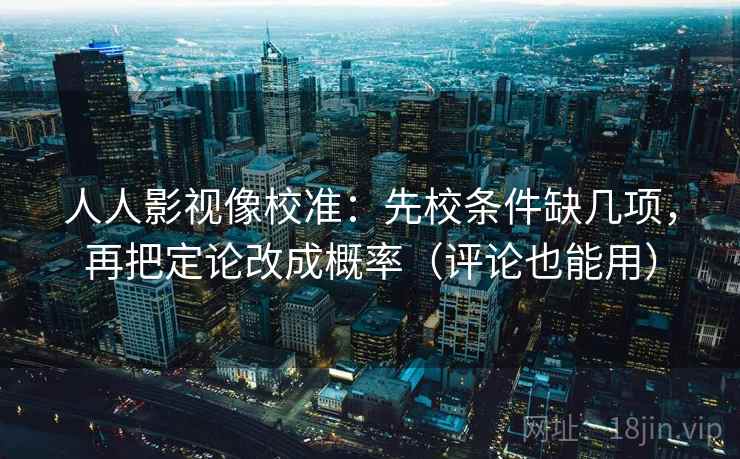 人人影视像校准：先校条件缺几项，再把定论改成概率（评论也能用）