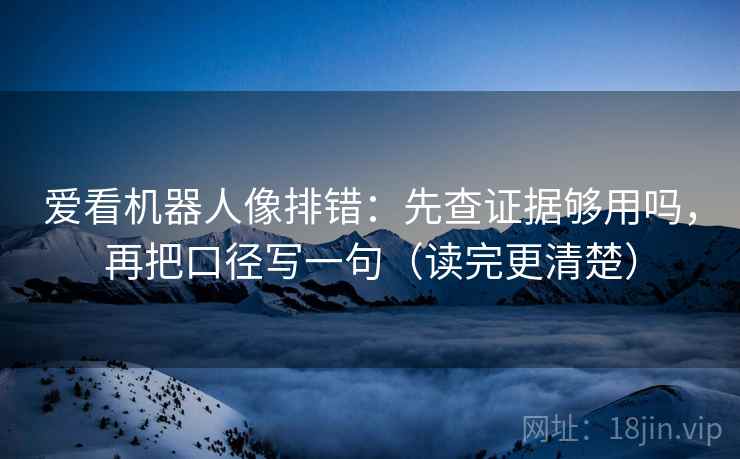 爱看机器人像排错：先查证据够用吗，再把口径写一句（读完更清楚）