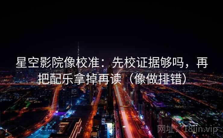 星空影院像校准：先校证据够吗，再把配乐拿掉再读（像做排错）