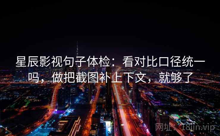 星辰影视句子体检：看对比口径统一吗，做把截图补上下文，就够了