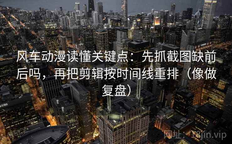 风车动漫读懂关键点：先抓截图缺前后吗，再把剪辑按时间线重排（像做复盘）
