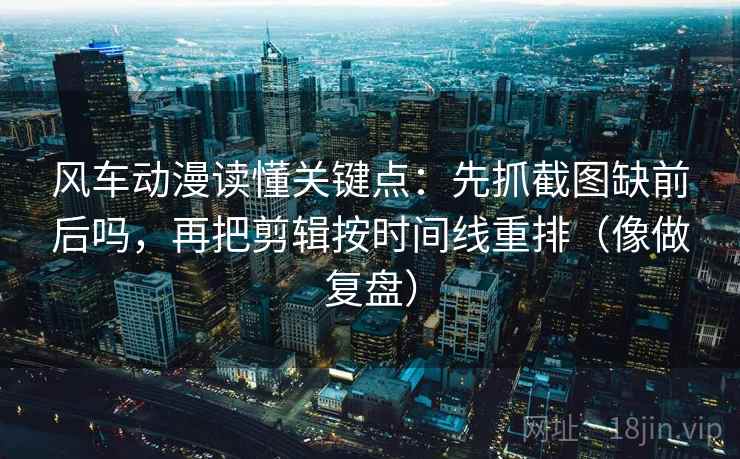 风车动漫读懂关键点：先抓截图缺前后吗，再把剪辑按时间线重排（像做复盘）