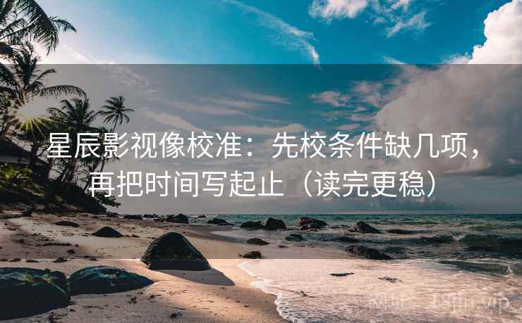星辰影视像校准：先校条件缺几项，再把时间写起止（读完更稳）