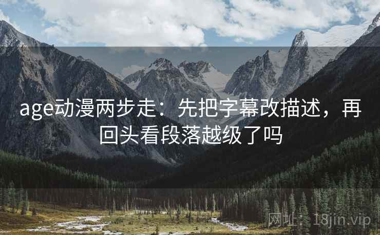 age动漫两步走：先把字幕改描述，再回头看段落越级了吗