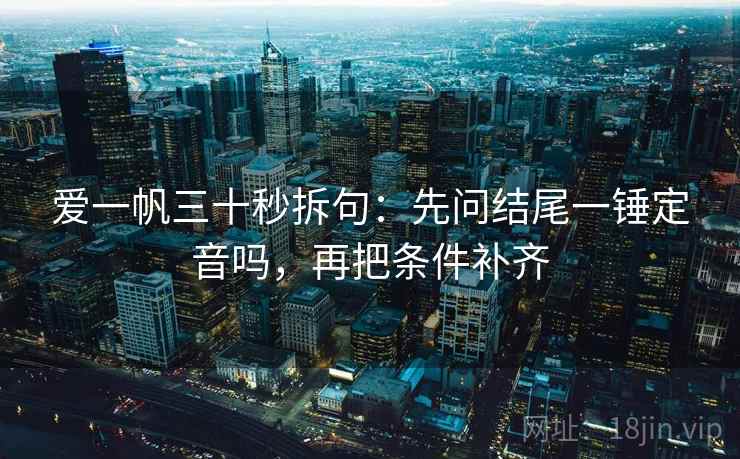 爱一帆三十秒拆句：先问结尾一锤定音吗，再把条件补齐