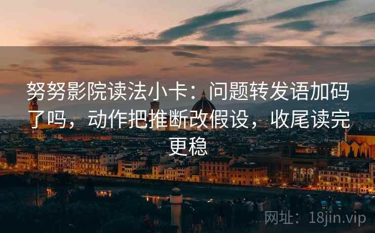 努努影院读法小卡：问题转发语加码了吗，动作把推断改假设，收尾读完更稳