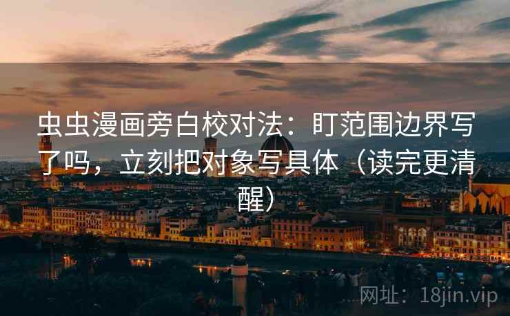 虫虫漫画旁白校对法：盯范围边界写了吗，立刻把对象写具体（读完更清醒）